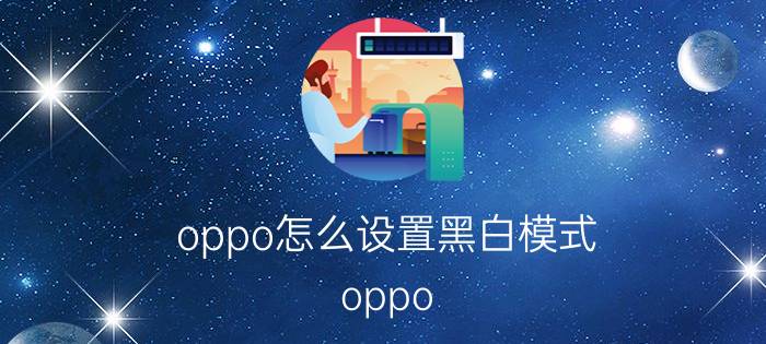 oppo怎么设置黑白模式 oppo r17如何设置自动切换亮暗色？